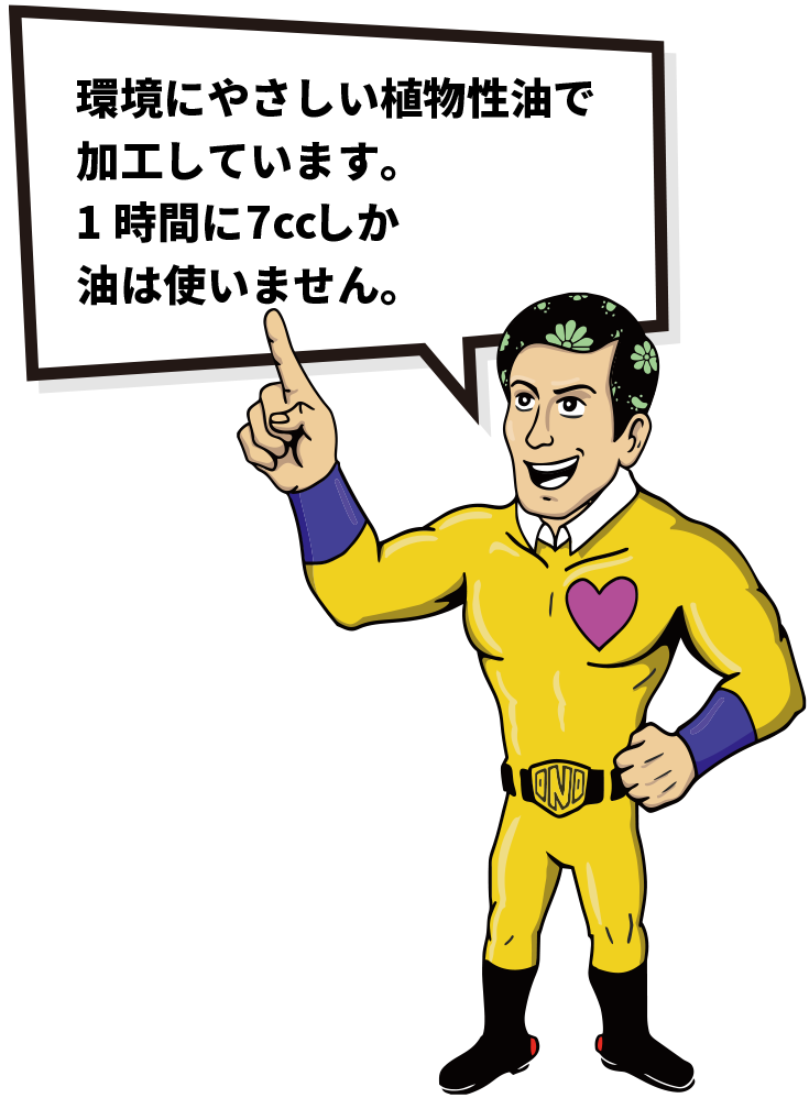 環境にやさしい植物性油で
加工しています。
1時間に7ccしか油は
使いません。